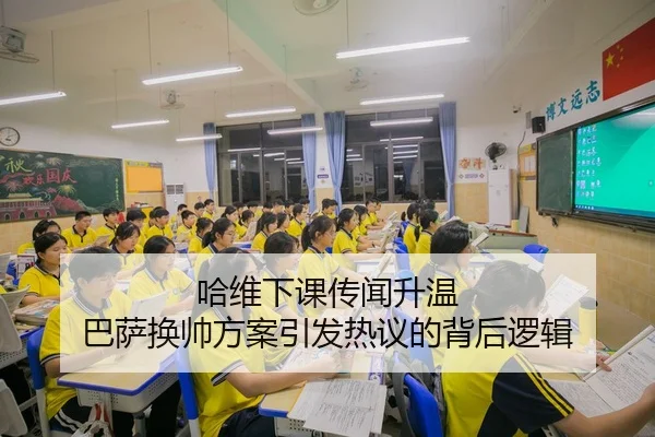哈维下课传闻升温 巴萨换帅方案引发热议的背后逻辑