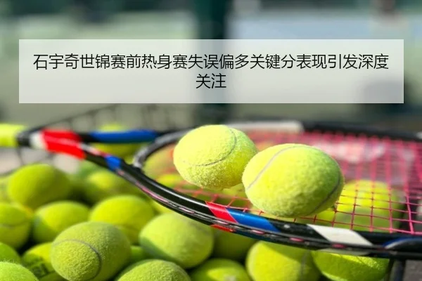 石宇奇世锦赛前热身赛失误偏多关键分表现引发深度关注