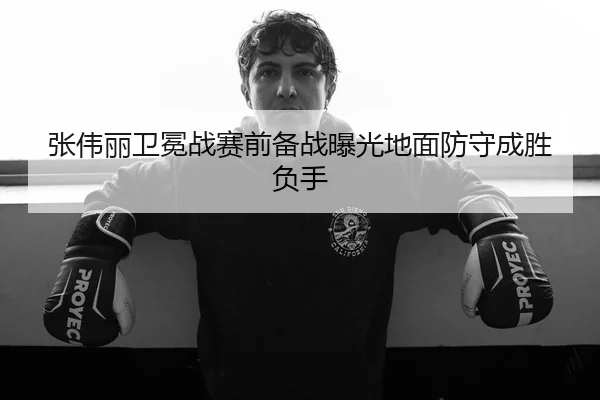 张伟丽卫冕战赛前备战曝光地面防守成胜负手