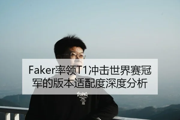 Faker率领T1冲击世界赛冠军的版本适配度深度分析