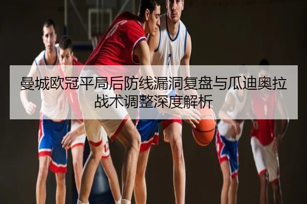 曼城欧冠平局后防线漏洞复盘与瓜迪奥拉战术调整深度解析