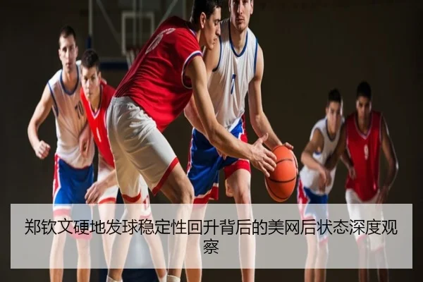 郑钦文硬地发球稳定性回升背后的美网后状态深度观察